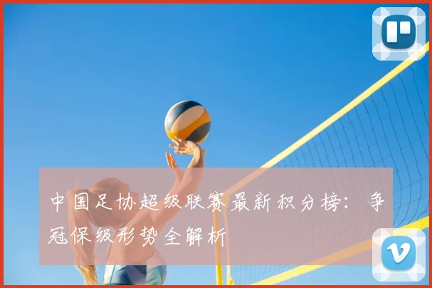 中国足协超级联赛最新积分榜:争冠保级形势全解析