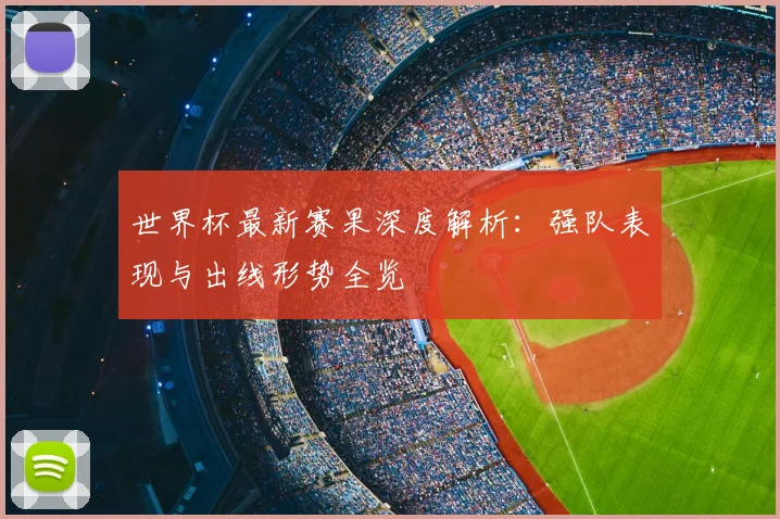 世界杯最新赛果深度解析:强队表现与出线形势全览