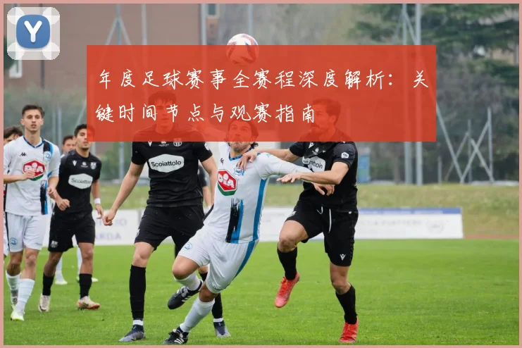 年度足球赛事全赛程深度解析：关键时间节点与观赛指南