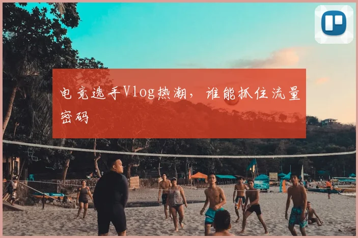 电竞选手Vlog热潮，谁能抓住流量密码