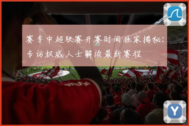 赛季中超联赛开赛时间独家揭秘:专访权威人士解读最新赛程