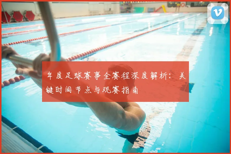 年度足球赛事全赛程深度解析：关键时间节点与观赛指南