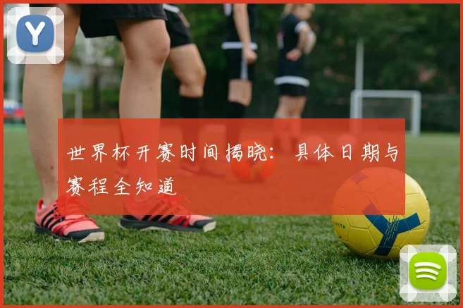 世界杯开赛时间揭晓：具体日期与赛程全知道