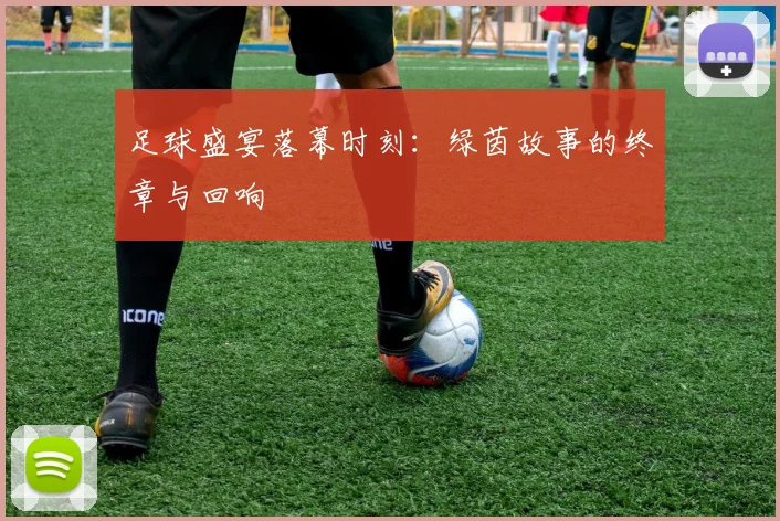 足球盛宴落幕时刻:绿茵故事的终章与回响