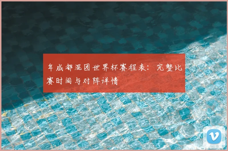 年成都混团世界杯赛程表:完整比赛时间与对阵详情