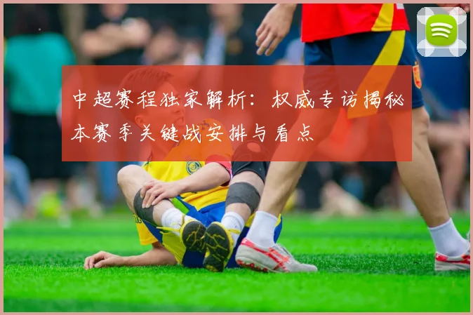 中超赛程独家解析：权威专访揭秘本赛季关键战安排与看点