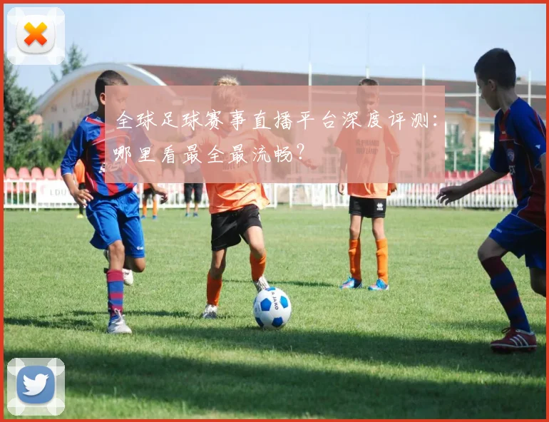 全球足球赛事直播平台深度评测:哪里看最全最流畅?
