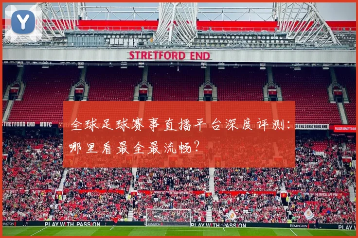 全球足球赛事直播平台深度评测:哪里看最全最流畅?