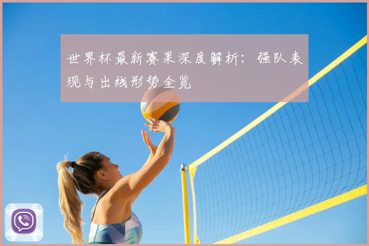 世界杯最新赛果深度解析:强队表现与出线形势全览