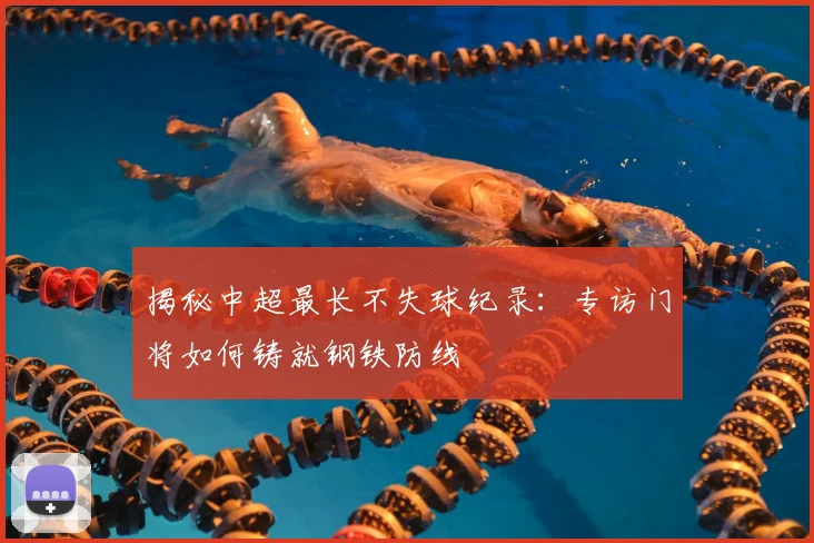揭秘中超最长不失球纪录:专访门将如何铸就钢铁防线