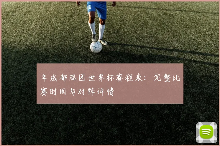 年成都混团世界杯赛程表:完整比赛时间与对阵详情
