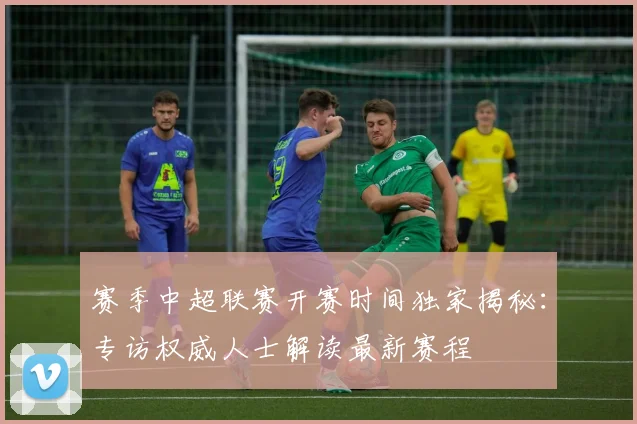 赛季中超联赛开赛时间独家揭秘:专访权威人士解读最新赛程