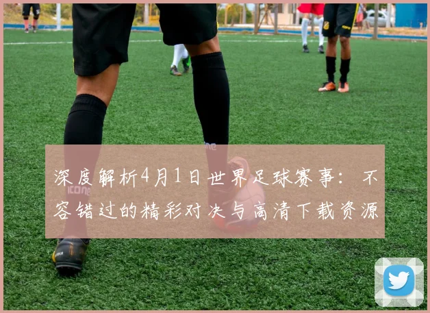 深度解析4月1日世界足球赛事:不容错过的精彩对决与高清下载资源