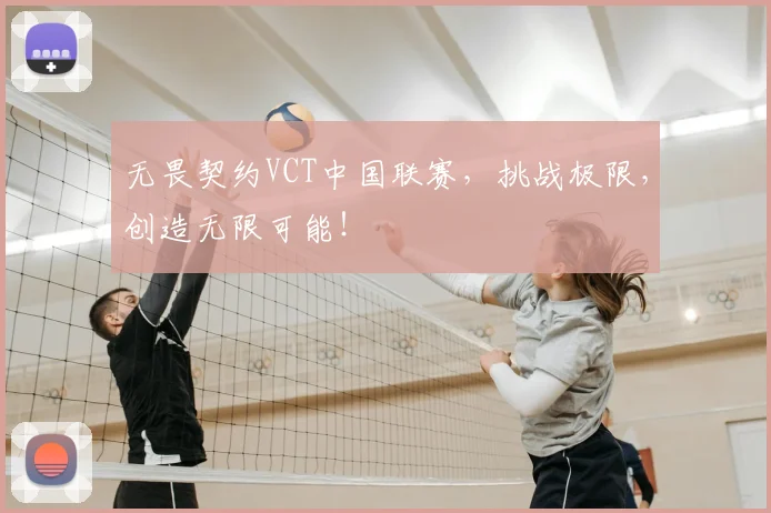无畏契约VCT中国联赛,挑战极限,创造无限可能!