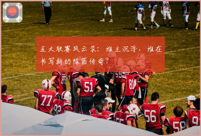五大联赛风云录：谁主沉浮，谁在书写新的绿茵传奇？