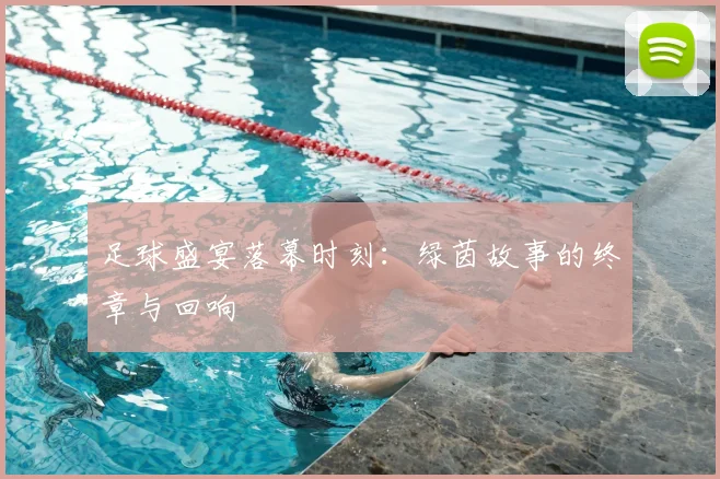 足球盛宴落幕时刻:绿茵故事的终章与回响