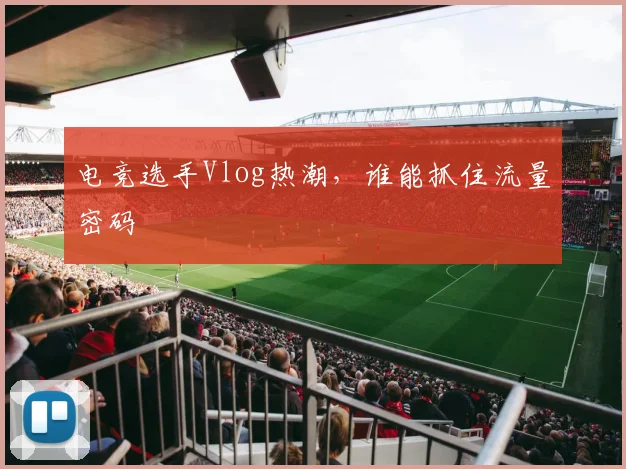 电竞选手Vlog热潮,谁能抓住流量密码