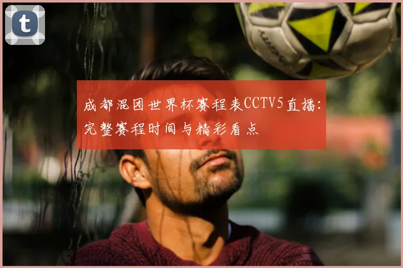 成都混团世界杯赛程表CCTV5直播：完整赛程时间与精彩看点