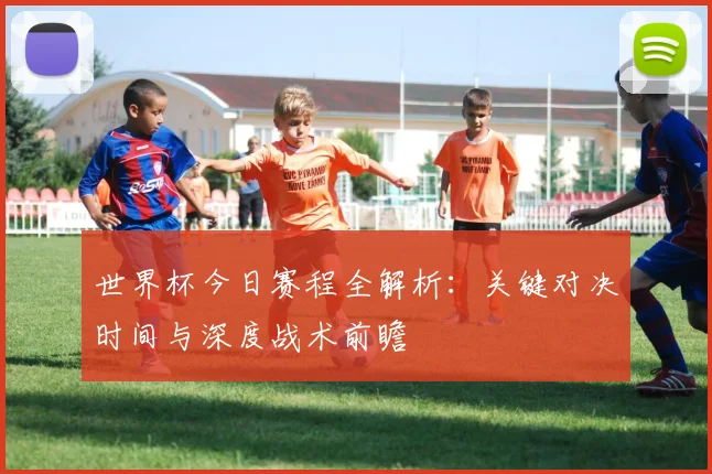 世界杯今日赛程全解析:关键对决时间与深度战术前瞻