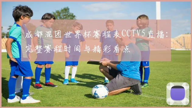成都混团世界杯赛程表CCTV5直播:完整赛程时间与精彩看点