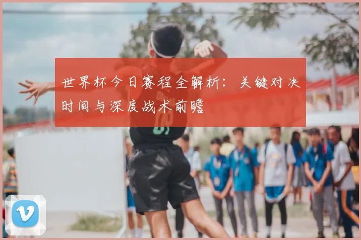 世界杯今日赛程全解析:关键对决时间与深度战术前瞻