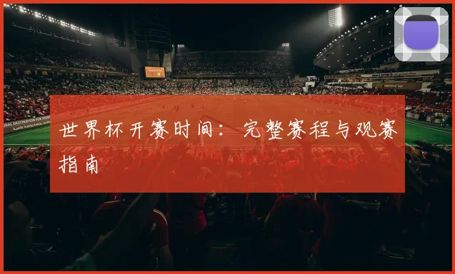世界杯开赛时间:完整赛程与观赛指南